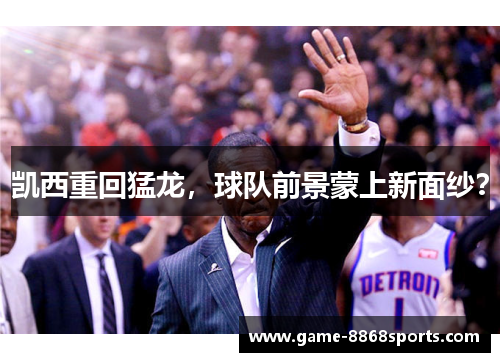 凯西重回猛龙，球队前景蒙上新面纱？