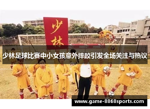 少林足球比赛中小女孩意外摔跤引发全场关注与热议