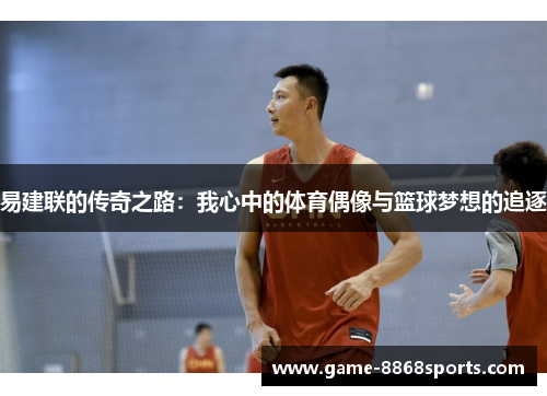 易建联的传奇之路：我心中的体育偶像与篮球梦想的追逐