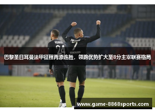 巴黎圣日耳曼法甲征程再添连胜，领跑优势扩大至8分主宰联赛格局