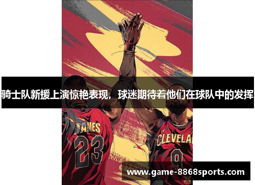 骑士队新援上演惊艳表现，球迷期待着他们在球队中的发挥
