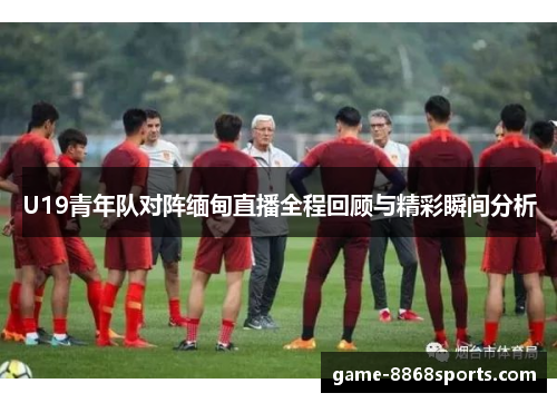 U19青年队对阵缅甸直播全程回顾与精彩瞬间分析