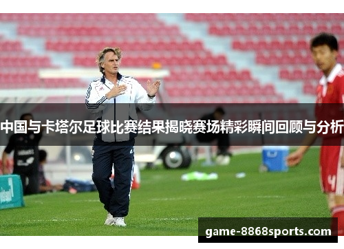 中国与卡塔尔足球比赛结果揭晓赛场精彩瞬间回顾与分析