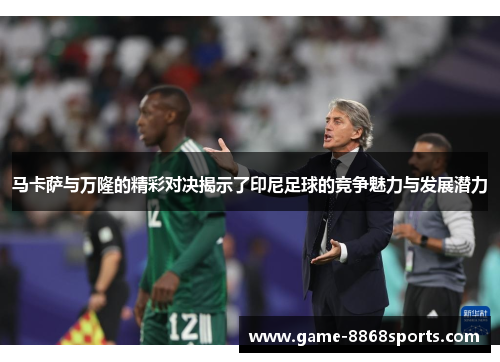 马卡萨与万隆的精彩对决揭示了印尼足球的竞争魅力与发展潜力